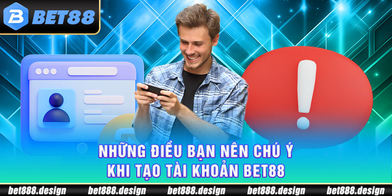 Những điều bạn nên chú ý khi tạo tài khoản Bet88